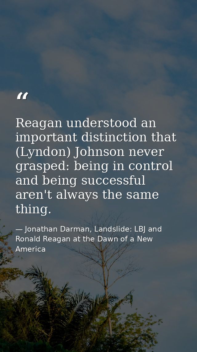 Reagan understood an important distinction that (Lyndon) Johnson never grasped: being in control and being successful ar — Jonathan Darman, Landslide: LBJ and Ronald Reagan at the Dawn of a New America