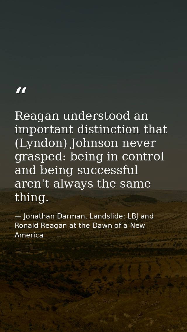 Reagan understood an important distinction that (Lyndon) Johnson never grasped: being in control and being successful ar — Jonathan Darman, Landslide: LBJ and Ronald Reagan at the Dawn of a New America