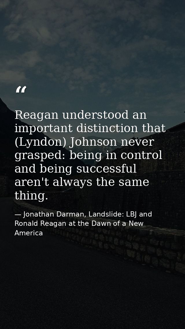Reagan understood an important distinction that (Lyndon) Johnson never grasped: being in control and being successful ar — Jonathan Darman, Landslide: LBJ and Ronald Reagan at the Dawn of a New America
