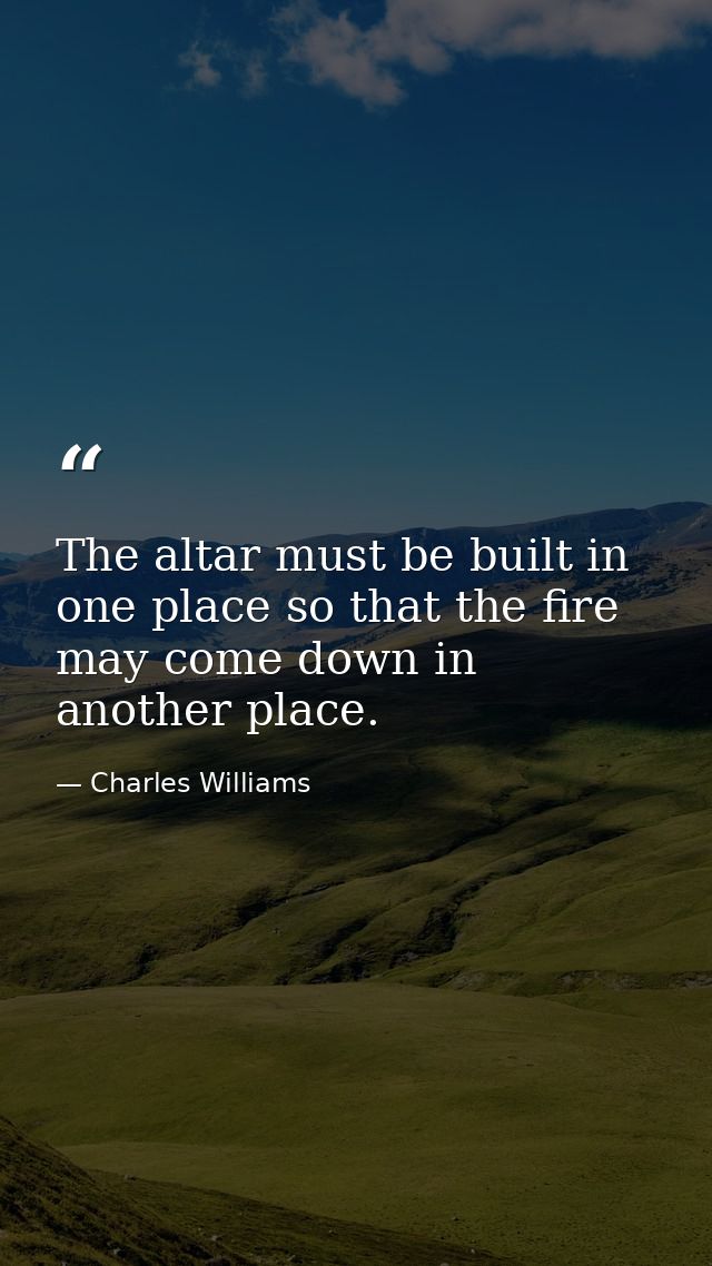 The altar must be built in one place so that the fire may come down in another place. — Charles Williams