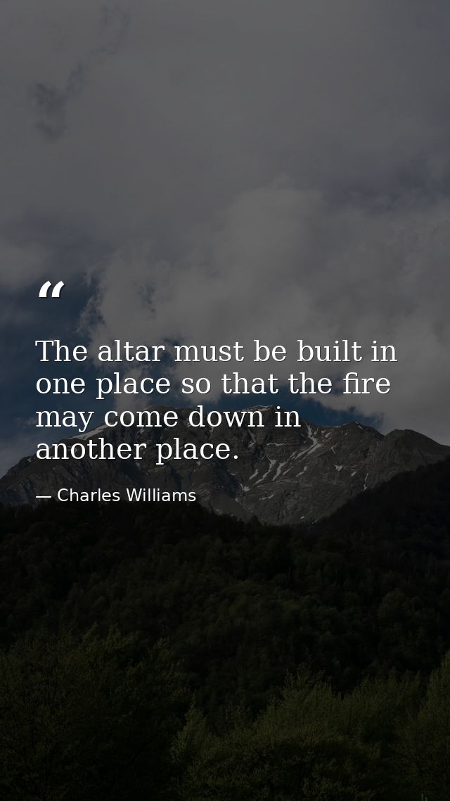 The altar must be built in one place so that the fire may come down in another place. — Charles Williams