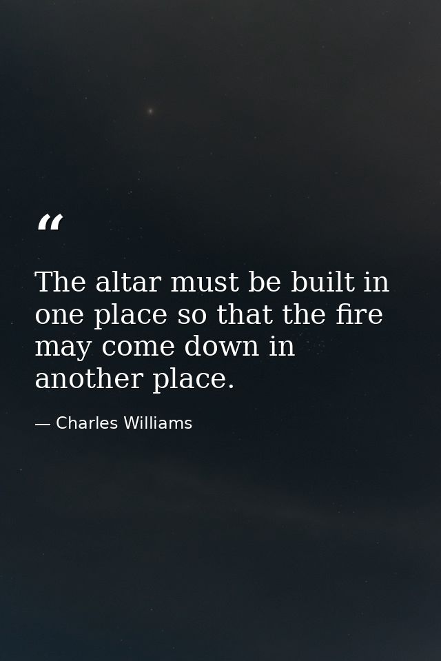 The altar must be built in one place so that the fire may come down in another place. — Charles Williams