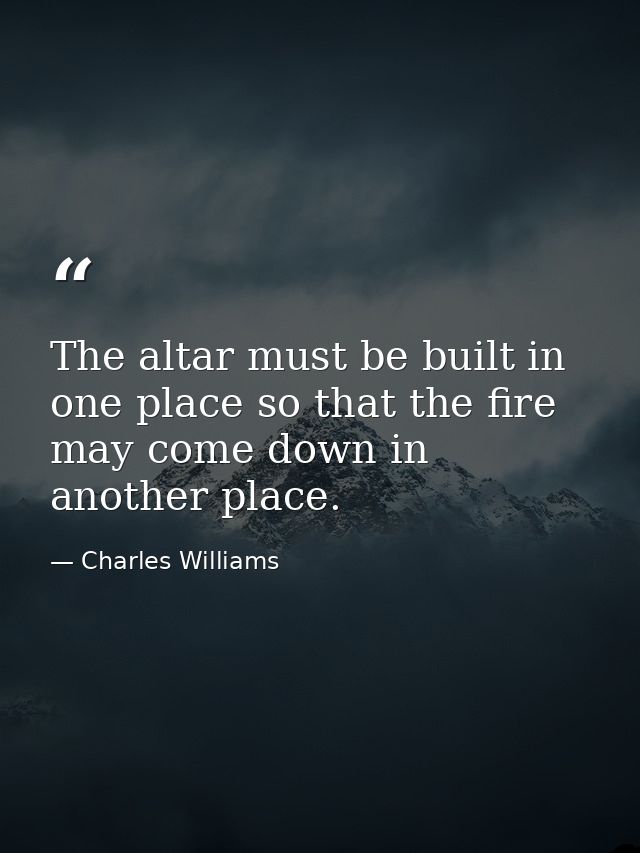 The altar must be built in one place so that the fire may come down in another place. — Charles Williams