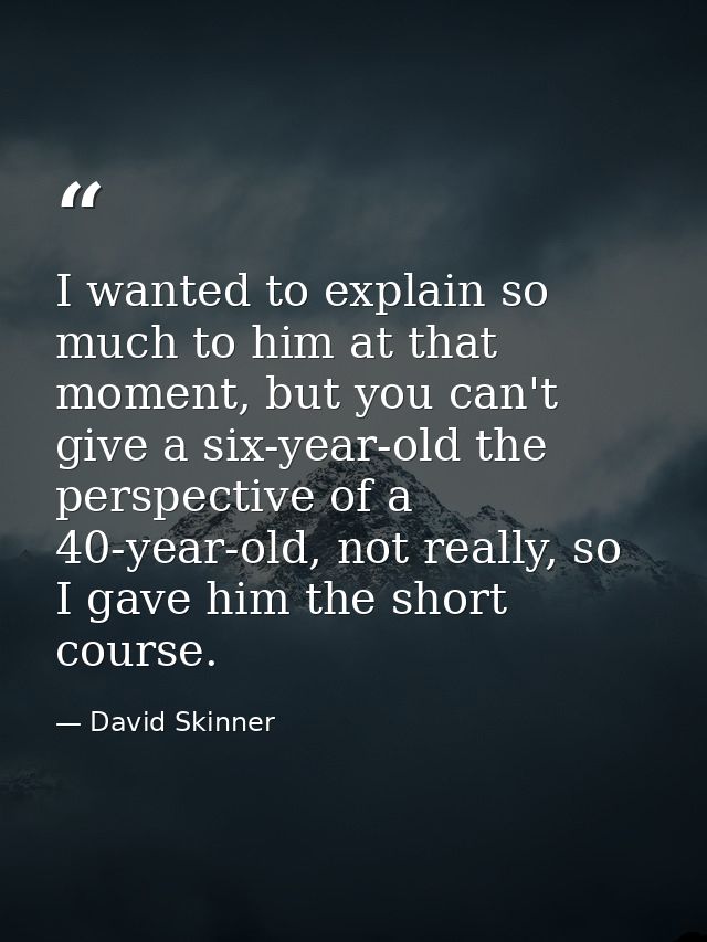 I wanted to explain so much to him at that moment, but you can't give a six-year-old the perspective of a 40-year-old, n — David Skinner