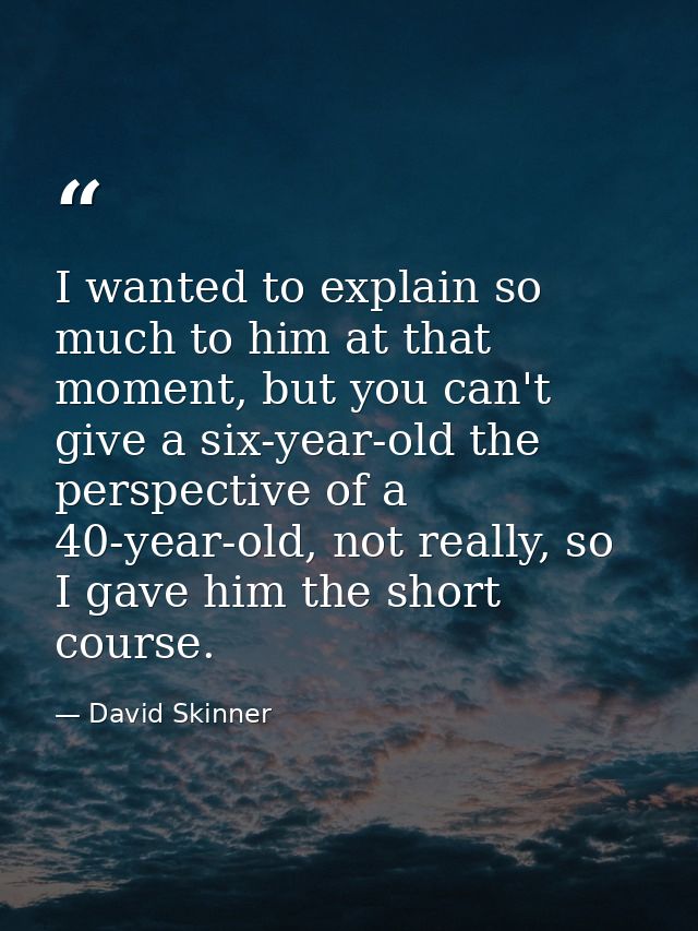 I wanted to explain so much to him at that moment, but you can't give a six-year-old the perspective of a 40-year-old, n — David Skinner