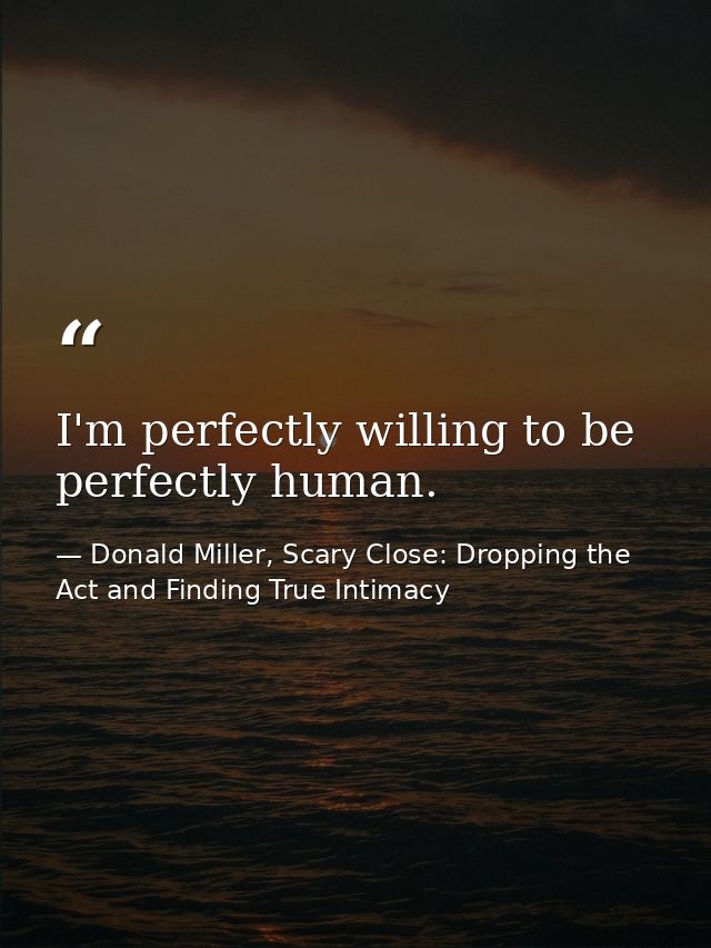 I'm perfectly willing to be perfectly human. — Donald Miller, Scary Close: Dropping the Act and Finding True Intimacy