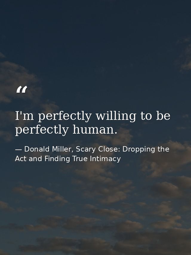 I'm perfectly willing to be perfectly human. — Donald Miller, Scary Close: Dropping the Act and Finding True Intimacy