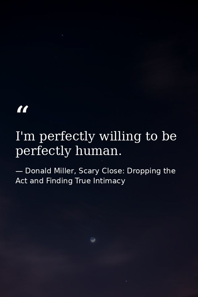 I'm perfectly willing to be perfectly human. — Donald Miller, Scary Close: Dropping the Act and Finding True Intimacy