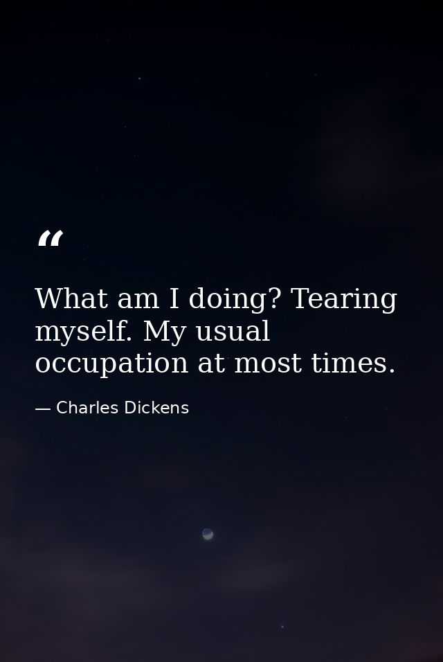 What am I doing? Tearing myself. My usual occupation at most times. — Charles Dickens