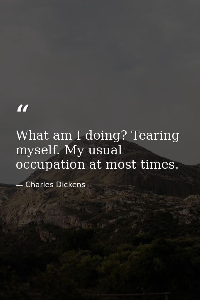 What am I doing? Tearing myself. My usual occupation at most times. — Charles Dickens
