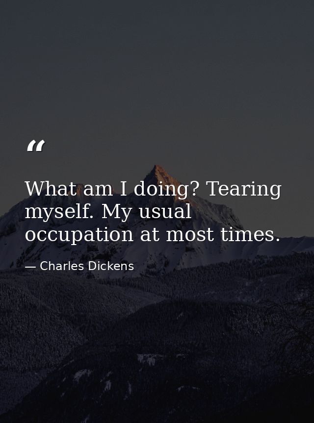 What am I doing? Tearing myself. My usual occupation at most times. — Charles Dickens