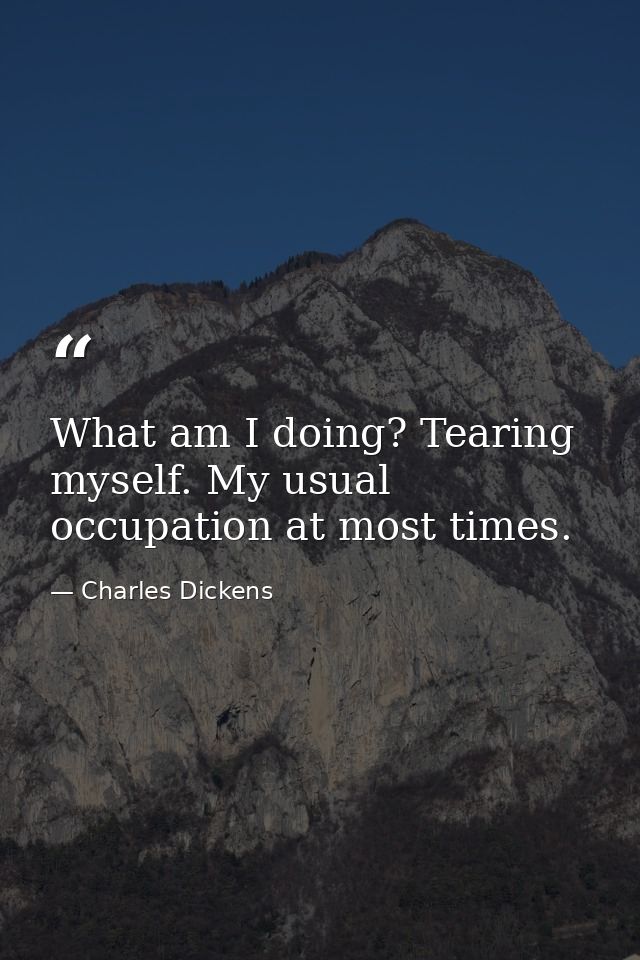 What am I doing? Tearing myself. My usual occupation at most times. — Charles Dickens
