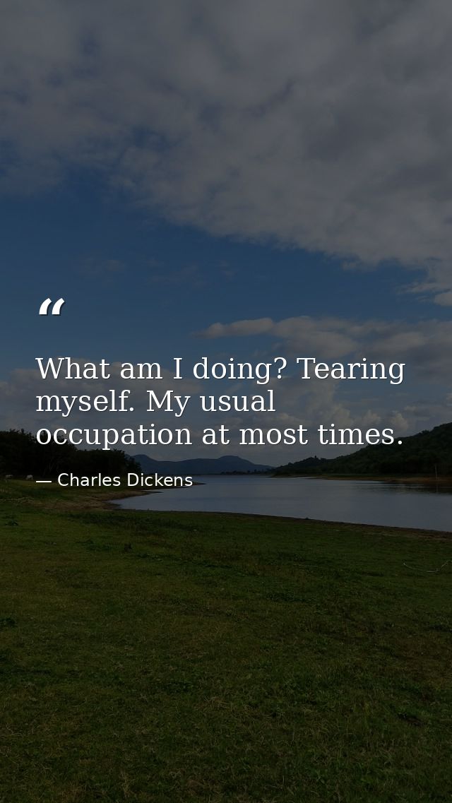 What am I doing? Tearing myself. My usual occupation at most times. — Charles Dickens