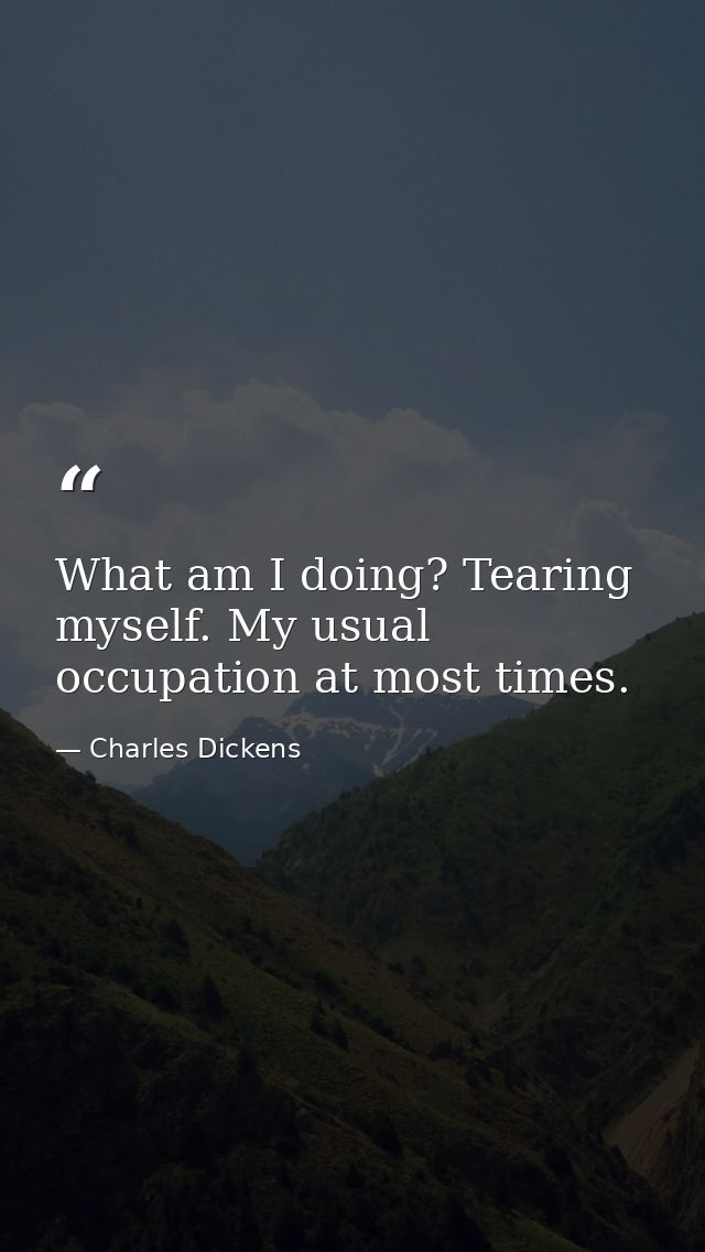 What am I doing? Tearing myself. My usual occupation at most times. — Charles Dickens