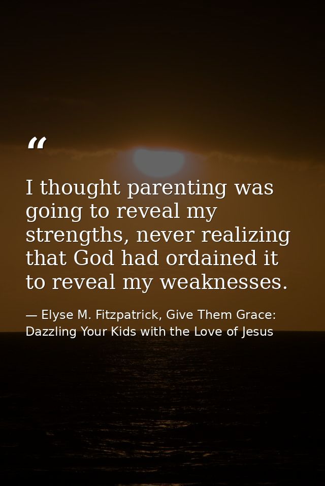 I thought parenting was going to reveal my strengths, never realizing that God had ordained it to reveal my weaknesses. — Elyse M. Fitzpatrick, Give Them Grace: Dazzling Your Kids with the Love of Jesus