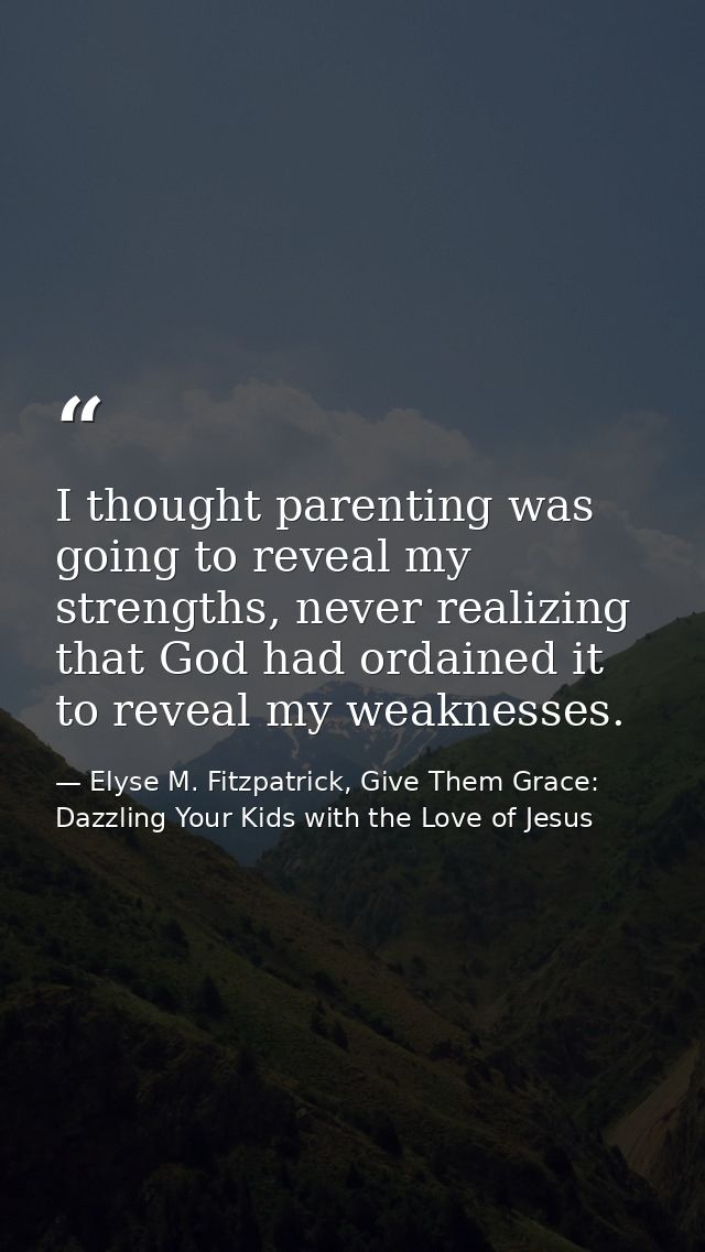 I thought parenting was going to reveal my strengths, never realizing that God had ordained it to reveal my weaknesses. — Elyse M. Fitzpatrick, Give Them Grace: Dazzling Your Kids with the Love of Jesus