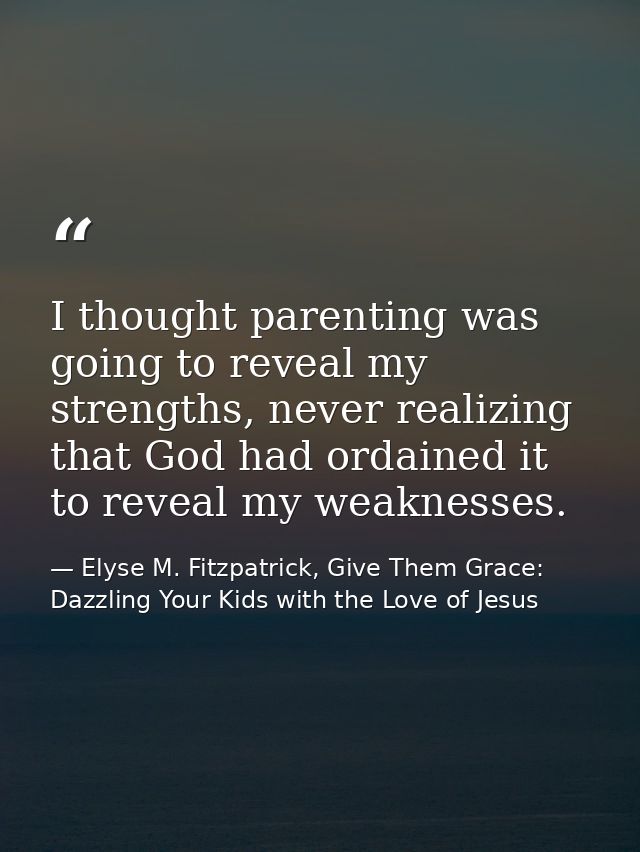 I thought parenting was going to reveal my strengths, never realizing that God had ordained it to reveal my weaknesses. — Elyse M. Fitzpatrick, Give Them Grace: Dazzling Your Kids with the Love of Jesus