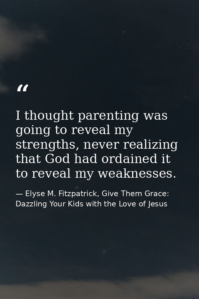 I thought parenting was going to reveal my strengths, never realizing that God had ordained it to reveal my weaknesses. — Elyse M. Fitzpatrick, Give Them Grace: Dazzling Your Kids with the Love of Jesus