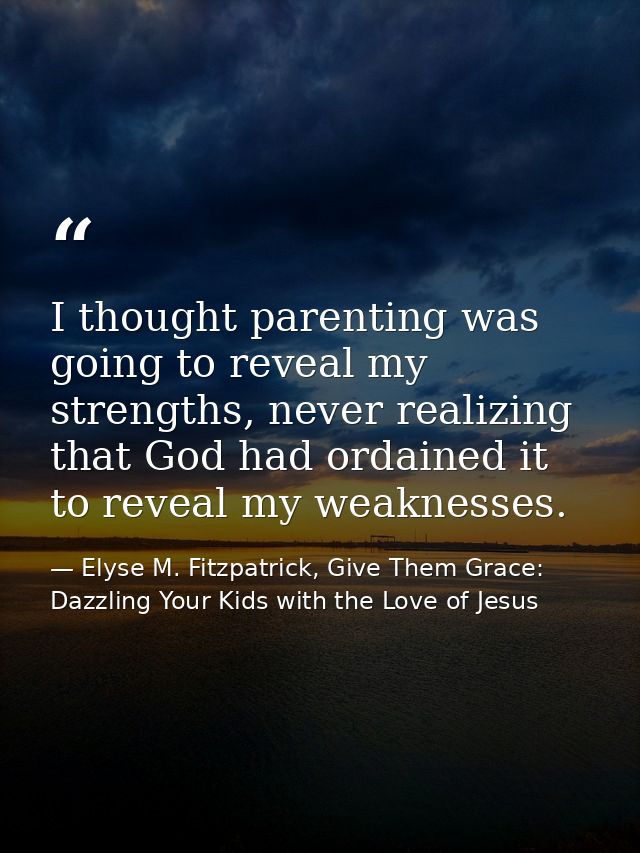 I thought parenting was going to reveal my strengths, never realizing that God had ordained it to reveal my weaknesses. — Elyse M. Fitzpatrick, Give Them Grace: Dazzling Your Kids with the Love of Jesus