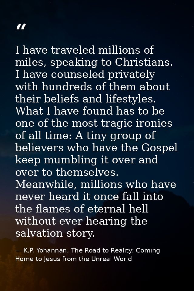 I have traveled millions of miles, speaking to Christians. I have counseled privately with hundreds of them about their  — K.P. Yohannan, The Road to Reality: Coming Home to Jesus from the Unreal World