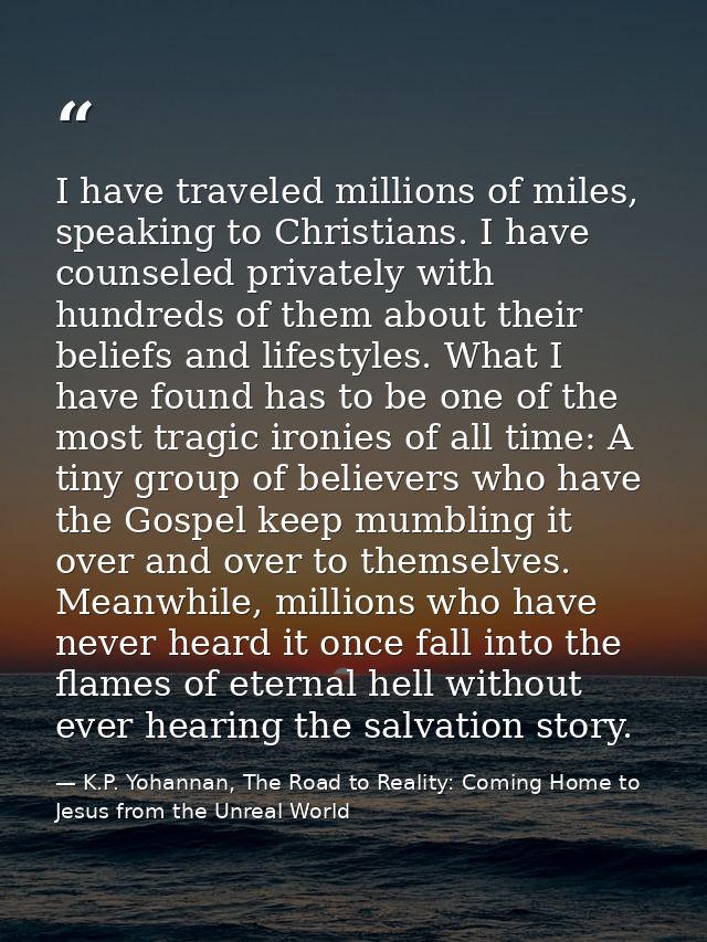 I have traveled millions of miles, speaking to Christians. I have counseled privately with hundreds of them about their  — K.P. Yohannan, The Road to Reality: Coming Home to Jesus from the Unreal World