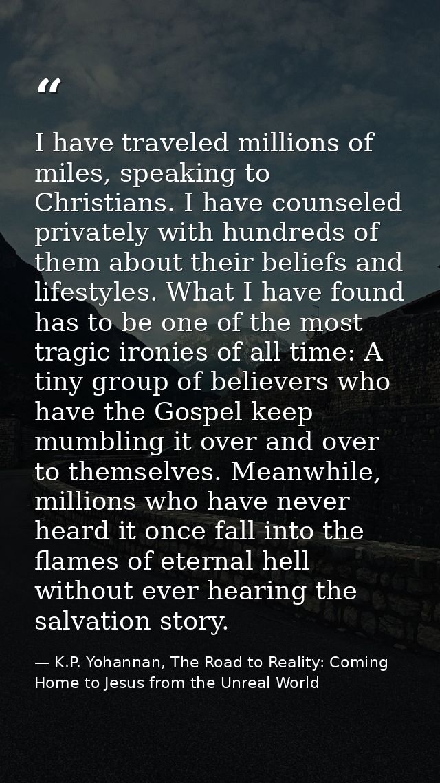 I have traveled millions of miles, speaking to Christians. I have counseled privately with hundreds of them about their  — K.P. Yohannan, The Road to Reality: Coming Home to Jesus from the Unreal World