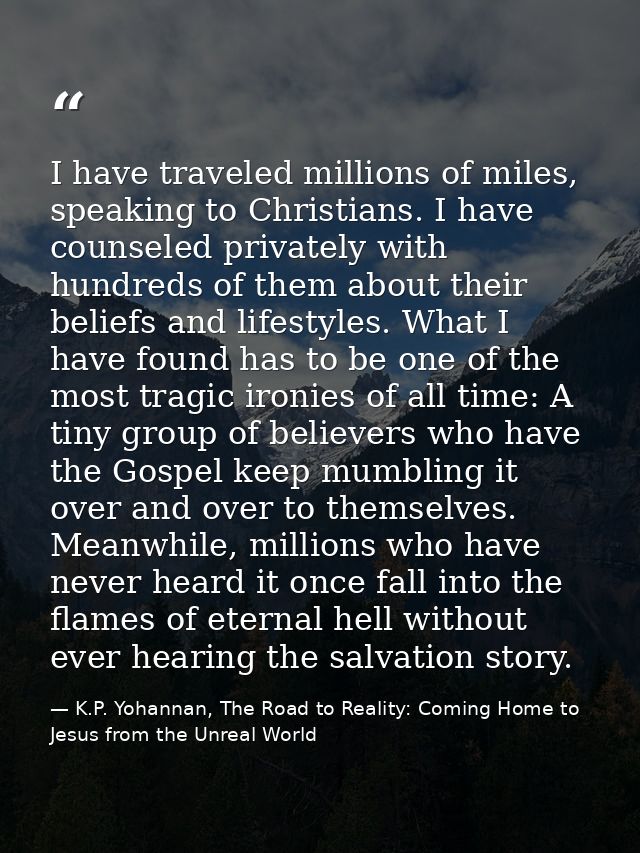 I have traveled millions of miles, speaking to Christians. I have counseled privately with hundreds of them about their  — K.P. Yohannan, The Road to Reality: Coming Home to Jesus from the Unreal World