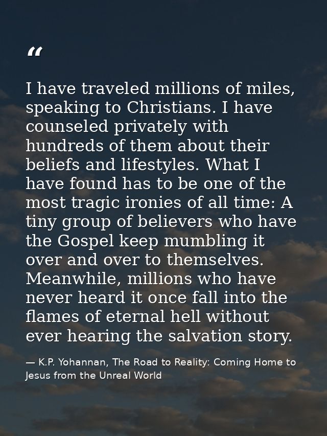 I have traveled millions of miles, speaking to Christians. I have counseled privately with hundreds of them about their  — K.P. Yohannan, The Road to Reality: Coming Home to Jesus from the Unreal World