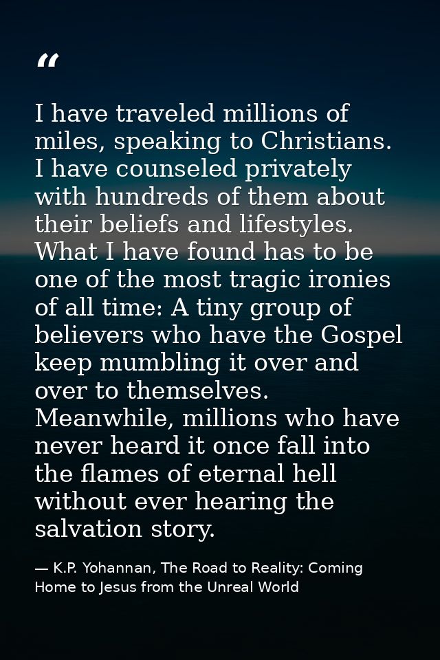 I have traveled millions of miles, speaking to Christians. I have counseled privately with hundreds of them about their  — K.P. Yohannan, The Road to Reality: Coming Home to Jesus from the Unreal World