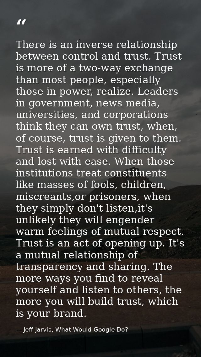 There is an inverse relationship between control and trust. Trust is more of a two-way exchange than most people, especi — Jeff Jarvis, What Would Google Do?