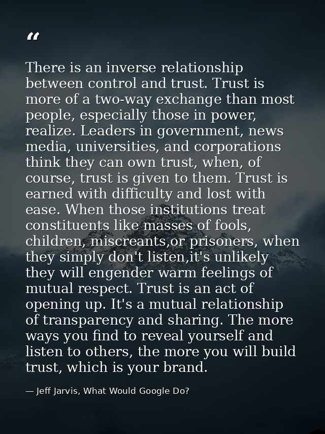 There is an inverse relationship between control and trust. Trust is more of a two-way exchange than most people, especi — Jeff Jarvis, What Would Google Do?