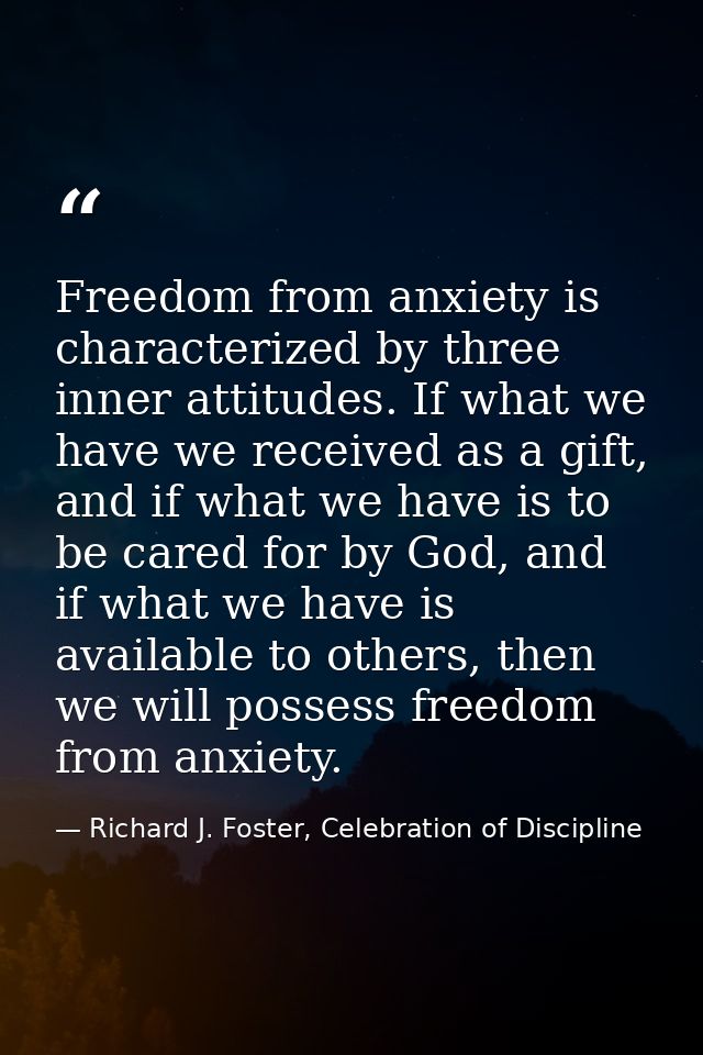 Freedom from anxiety is characterized by three inner attitudes. If what we have we received as a gift, and if what we ha — Richard J. Foster, Celebration of Discipline