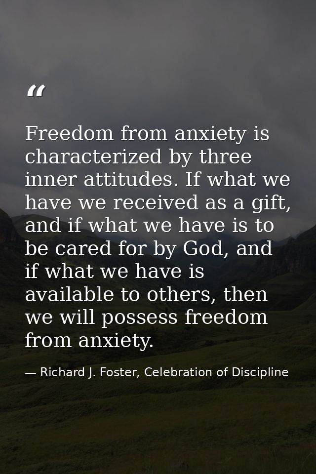 Freedom from anxiety is characterized by three inner attitudes. If what we have we received as a gift, and if what we ha — Richard J. Foster, Celebration of Discipline