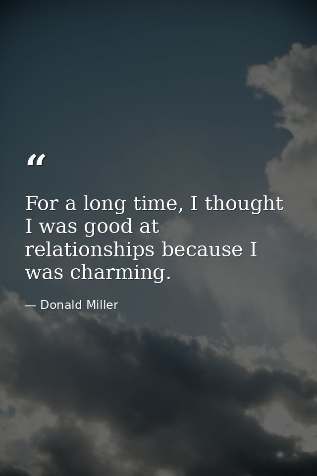 For a long time, I thought I was good at relationships because I was charming. — Donald Miller