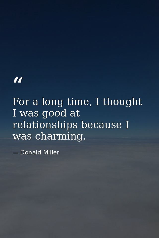 For a long time, I thought I was good at relationships because I was charming. — Donald Miller