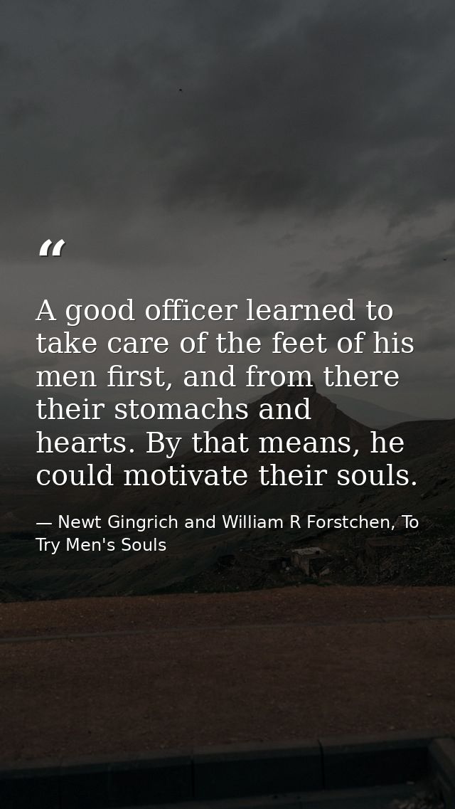 A good officer learned to take care of the feet of his men first, and from there their stomachs and hearts. By that mean — Newt Gingrich and William R Forstchen, To Try Men's Souls