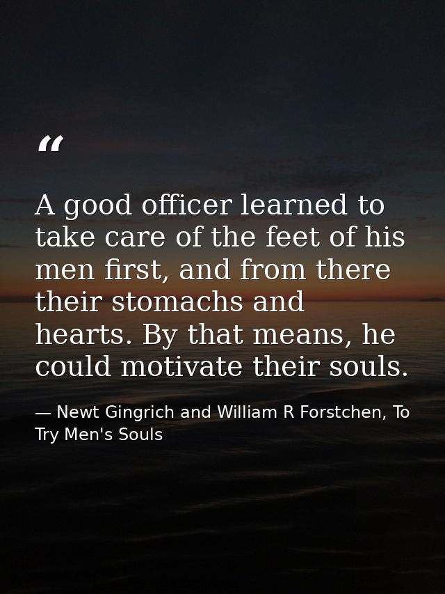 A good officer learned to take care of the feet of his men first, and from there their stomachs and hearts. By that mean — Newt Gingrich and William R Forstchen, To Try Men's Souls