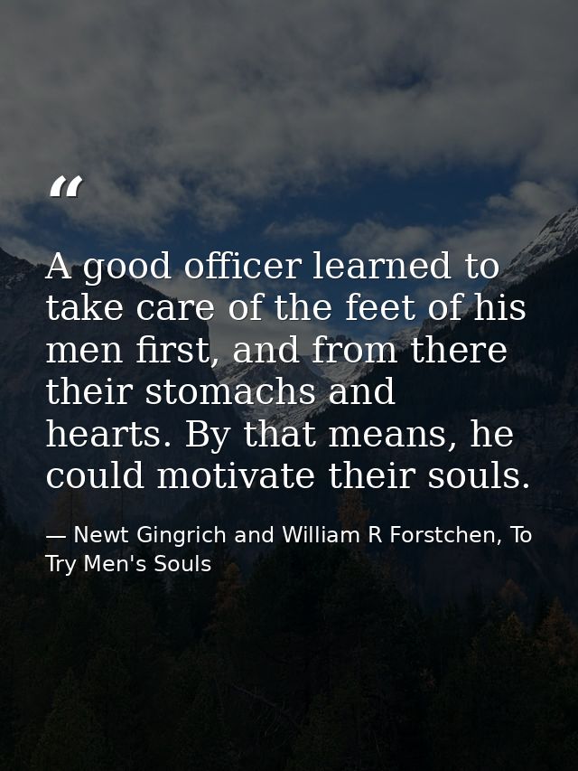 A good officer learned to take care of the feet of his men first, and from there their stomachs and hearts. By that mean — Newt Gingrich and William R Forstchen, To Try Men's Souls