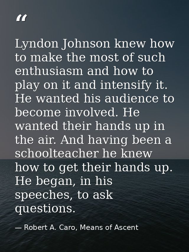 Lyndon Johnson knew how to make the most of such enthusiasm and how to play on it and intensify it. He wanted his audien — Robert A. Caro, Means of Ascent