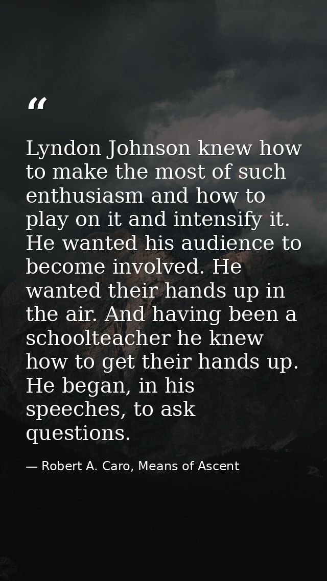Lyndon Johnson knew how to make the most of such enthusiasm and how to play on it and intensify it. He wanted his audien — Robert A. Caro, Means of Ascent