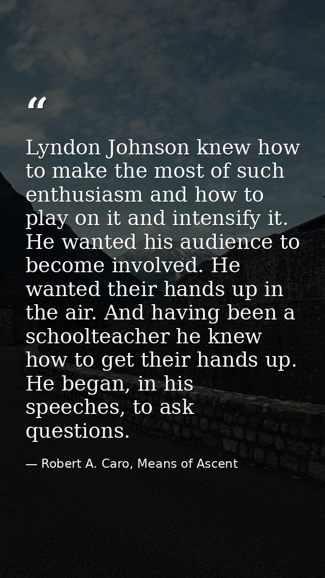 Lyndon Johnson knew how to make the most of such enthusiasm and how to play on it and intensify it. He wanted his audien — Robert A. Caro, Means of Ascent