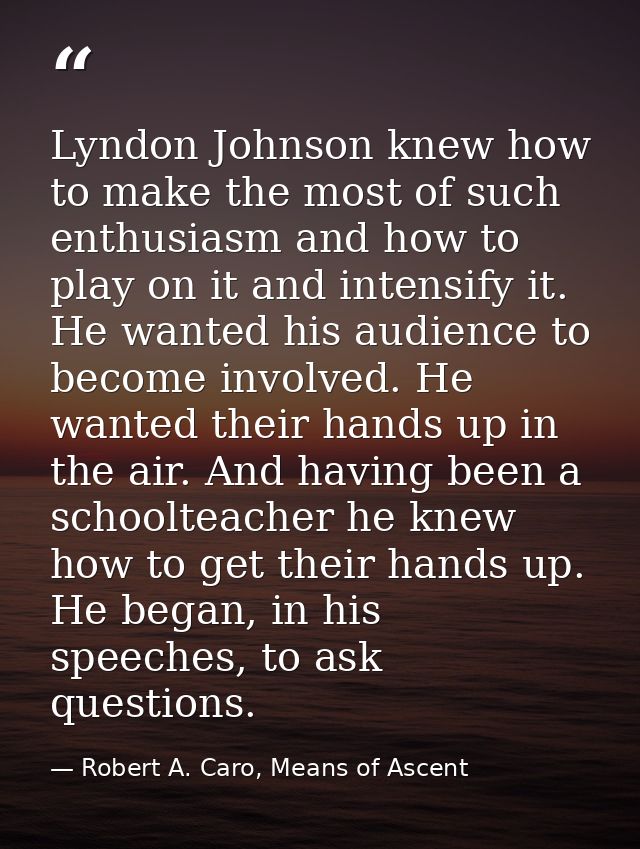 Lyndon Johnson knew how to make the most of such enthusiasm and how to play on it and intensify it. He wanted his audien — Robert A. Caro, Means of Ascent