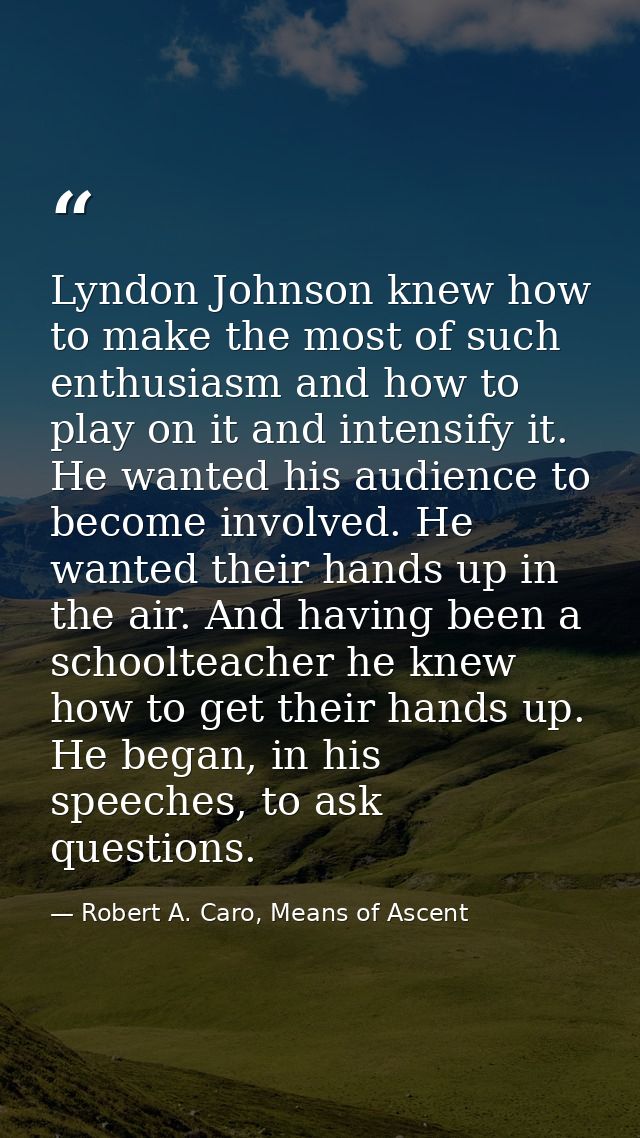 Lyndon Johnson knew how to make the most of such enthusiasm and how to play on it and intensify it. He wanted his audien — Robert A. Caro, Means of Ascent