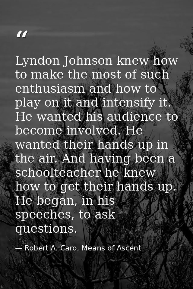 Lyndon Johnson knew how to make the most of such enthusiasm and how to play on it and intensify it. He wanted his audien — Robert A. Caro, Means of Ascent