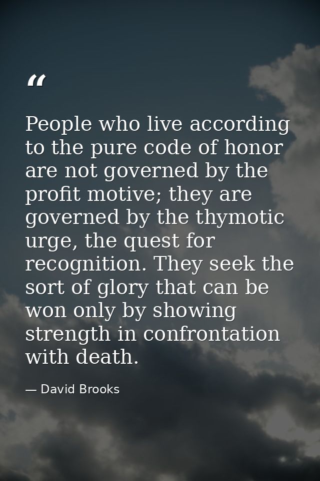 People who live according to the pure code of honor are not governed by the profit motive; they are governed by the thym — David Brooks
