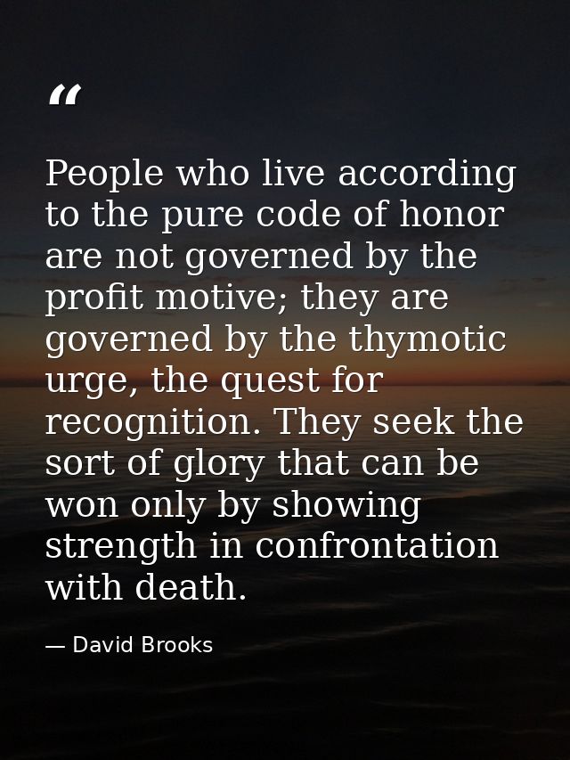 People who live according to the pure code of honor are not governed by the profit motive; they are governed by the thym — David Brooks