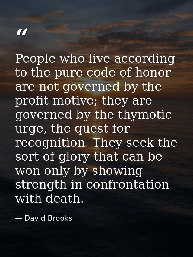 People who live according to the pure code of honor are not governed by the profit motive; they are governed by the thym — David Brooks