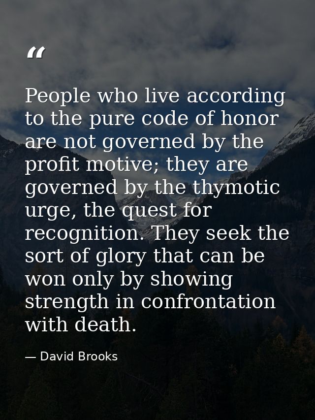 People who live according to the pure code of honor are not governed by the profit motive; they are governed by the thym — David Brooks