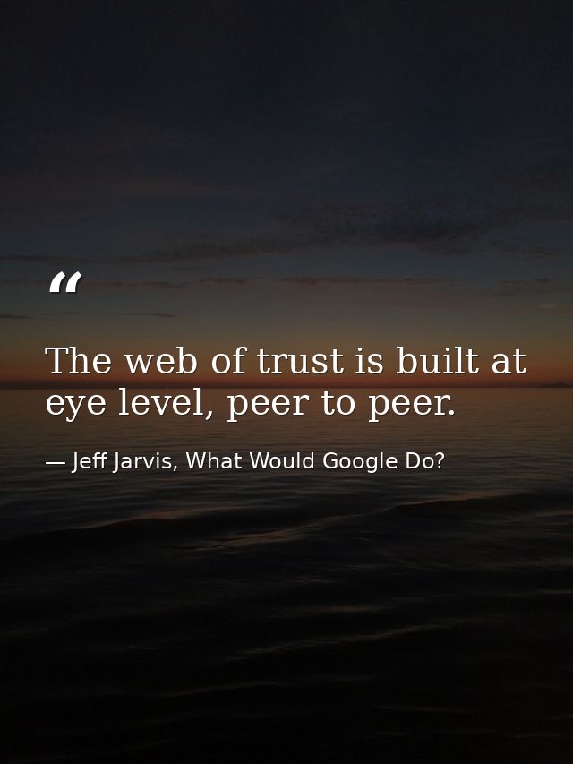 The web of trust is built at eye level, peer to peer. — Jeff Jarvis, What Would Google Do?