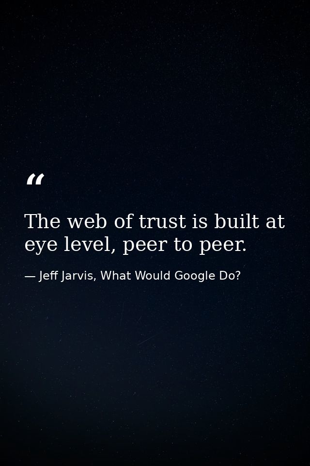 The web of trust is built at eye level, peer to peer. — Jeff Jarvis, What Would Google Do?